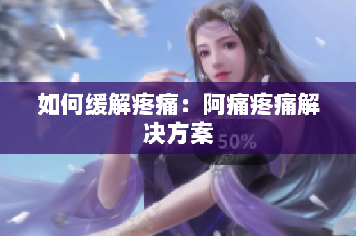 如何缓解疼痛：阿痛疼痛解决方案