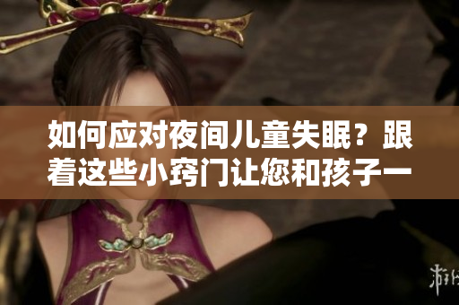 如何应对夜间儿童失眠？跟着这些小窍门让您和孩子一起更好入眠！