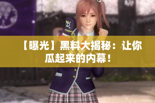 【曝光】黑料大揭秘：让你瓜起来的内幕！