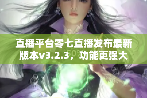 直播平台零七直播发布最新版本v3.2.3，功能更强大