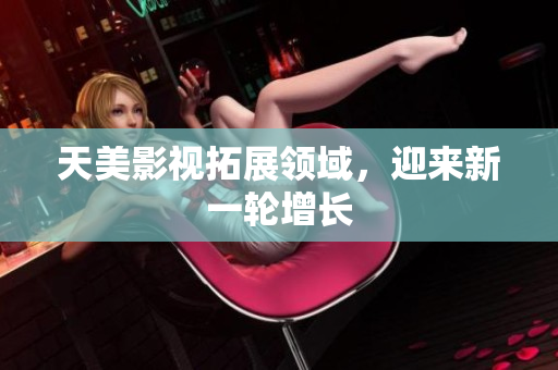 天美影视拓展领域，迎来新一轮增长