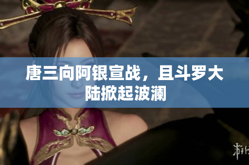 唐三向阿银宣战，且斗罗大陆掀起波澜