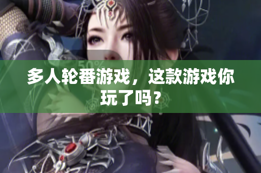 多人轮番游戏，这款游戏你玩了吗？
