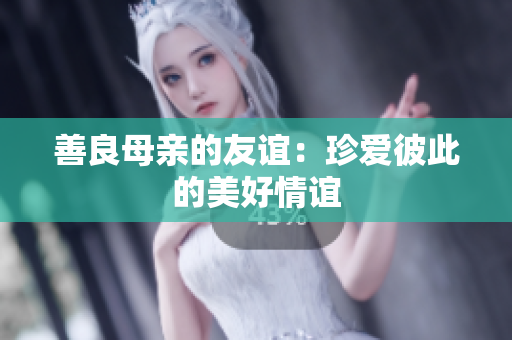 善良母亲的友谊：珍爱彼此的美好情谊