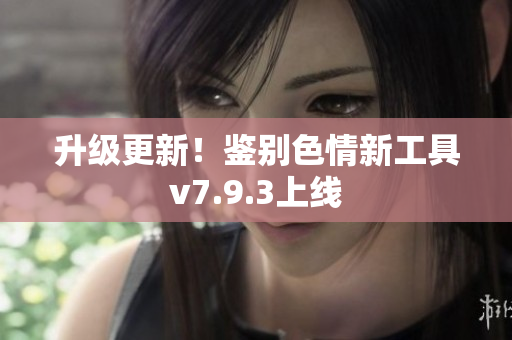 升级更新！鉴别色情新工具v7.9.3上线