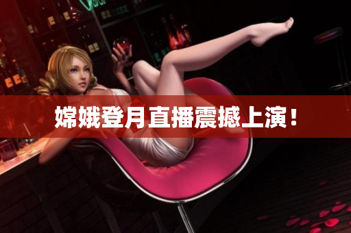 嫦娥登月直播震撼上演！