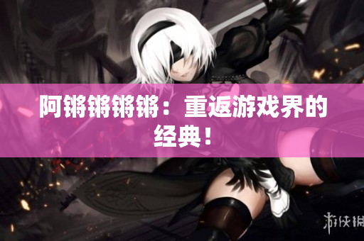阿锵锵锵锵：重返游戏界的经典！