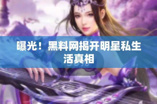 曝光！黑料网揭开明星私生活真相