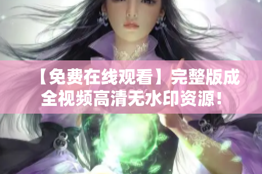 【免费在线观看】完整版成全视频高清无水印资源！