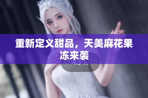 重新定义甜品，天美麻花果冻来袭