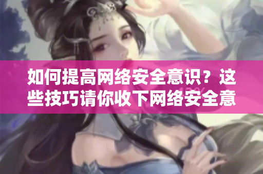 如何提高网络安全意识？这些技巧请你收下网络安全意识的提升技巧，教你保护个人信息