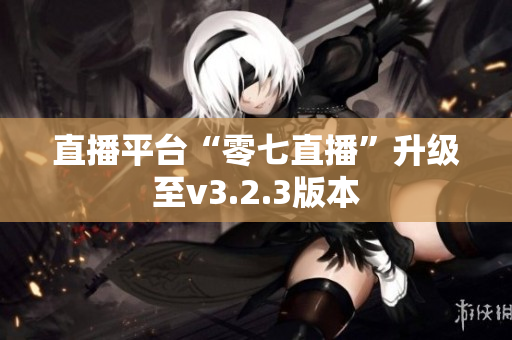 直播平台“零七直播”升级至v3.2.3版本