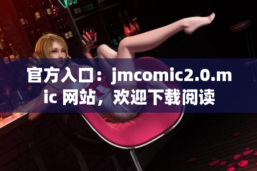 官方入口：jmcomic2.0.mic 网站，欢迎下载阅读