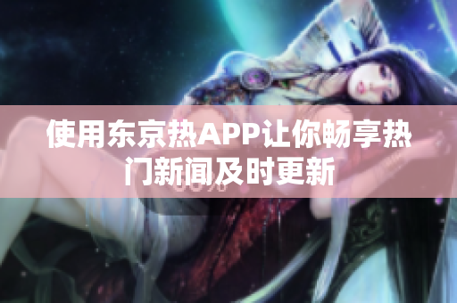 使用东京热APP让你畅享热门新闻及时更新