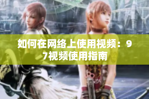 如何在网络上使用视频：97视频使用指南