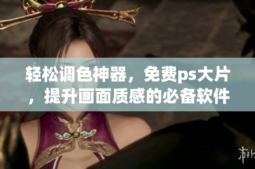 轻松调色神器，免费ps大片，提升画面质感的必备软件