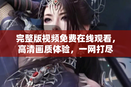 完整版视频免费在线观看，高清画质体验，一网打尽
