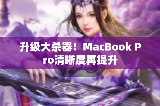 升级大杀器！MacBook Pro清晰度再提升