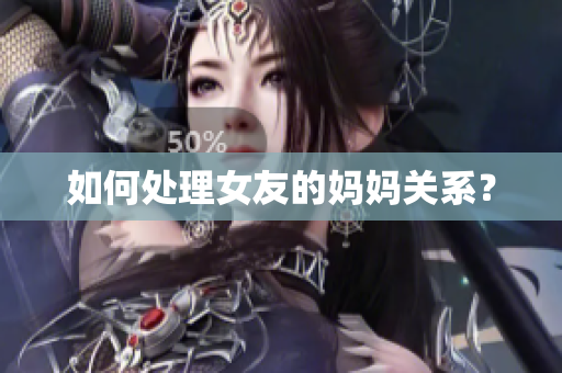 如何处理女友的妈妈关系？