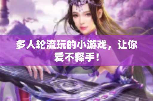 多人轮流玩的小游戏，让你爱不释手！