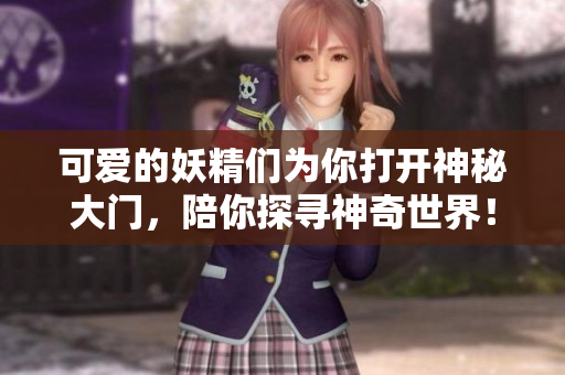 可爱的妖精们为你打开神秘大门，陪你探寻神奇世界！