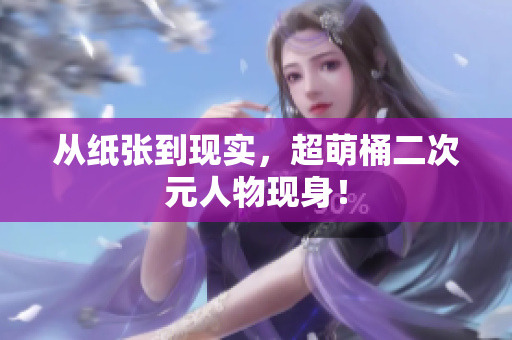 从纸张到现实，超萌桶二次元人物现身！