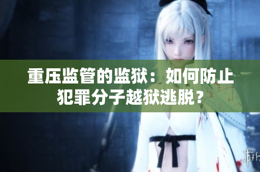 重压监管的监狱：如何防止犯罪分子越狱逃脱？