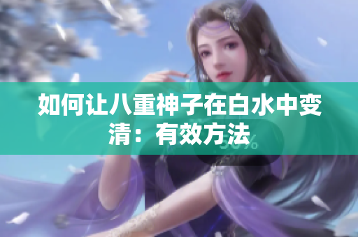 如何让八重神子在白水中变清：有效方法