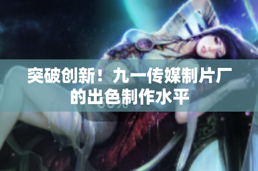 突破创新！九一传媒制片厂的出色制作水平
