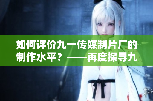 如何评价九一传媒制片厂的制作水平？——再度探寻九一传媒的制片之路