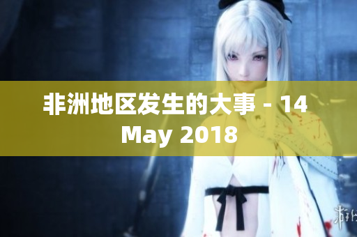 非洲地区发生的大事 - 14 May 2018