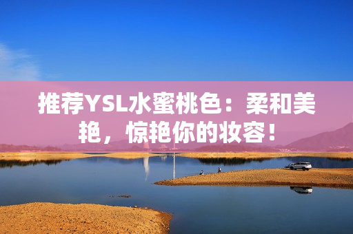 推荐YSL水蜜桃色：柔和美艳，惊艳你的妆容！