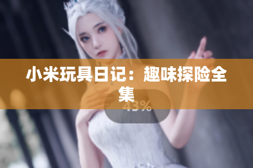 小米玩具日记：趣味探险全集