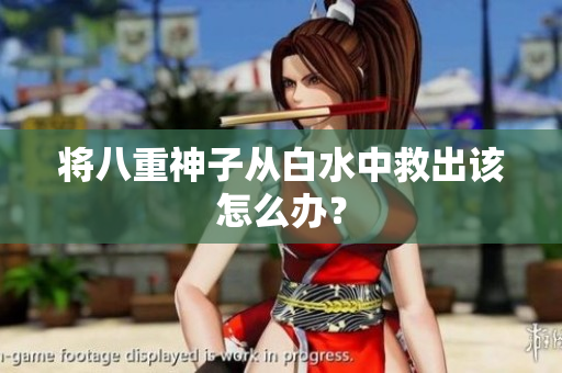 将八重神子从白水中救出该怎么办？