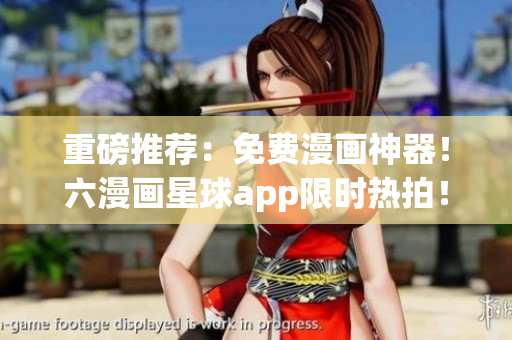 重磅推荐：免费漫画神器！六漫画星球app限时热拍！