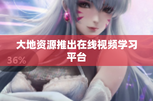 大地资源推出在线视频学习平台