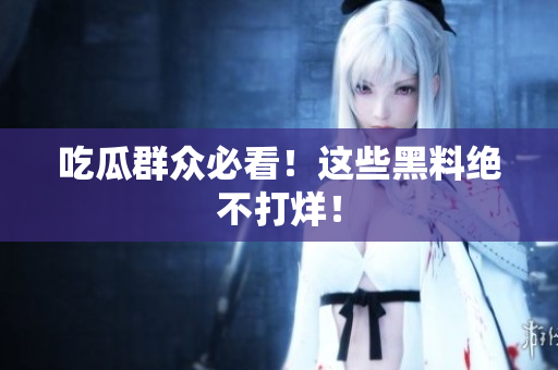 吃瓜群众必看！这些黑料绝不打烊！