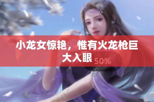 小龙女惊艳，惟有火龙枪巨大入眼