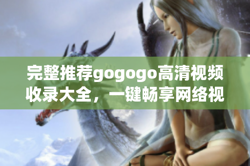 完整推荐gogogo高清视频收录大全，一键畅享网络视听