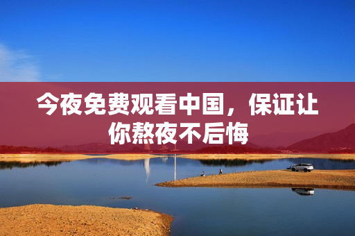 今夜免费观看中国，保证让你熬夜不后悔