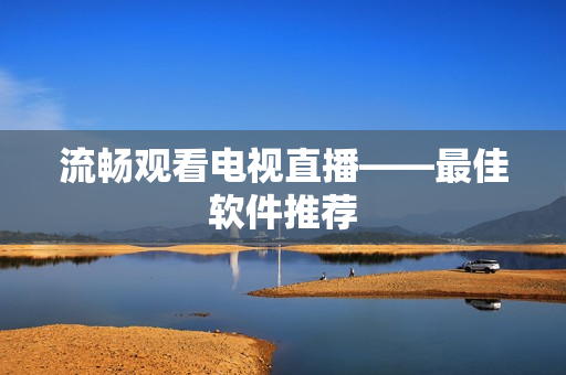 流畅观看电视直播——最佳软件推荐