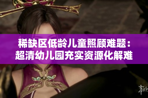 稀缺区低龄儿童照顾难题：超清幼儿园充实资源化解难题