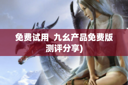 免费试用  九幺产品免费版测评分享)