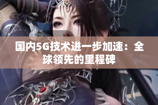国内5G技术进一步加速：全球领先的里程碑