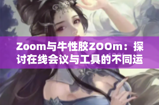 Zoom与牛性胶ZOOm：探讨在线会议与工具的不同运用