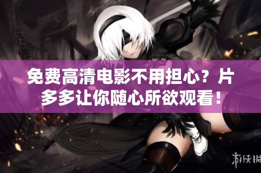 免费高清电影不用担心？片多多让你随心所欲观看！