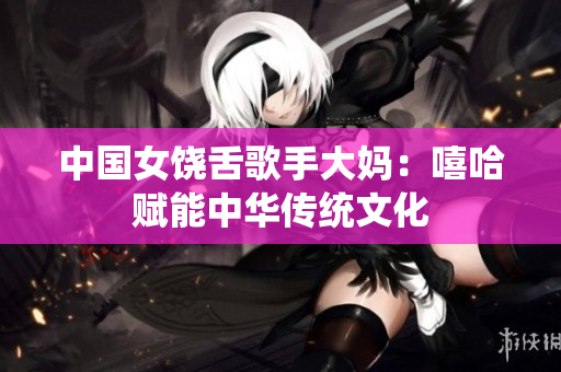 中国女饶舌歌手大妈：嘻哈赋能中华传统文化