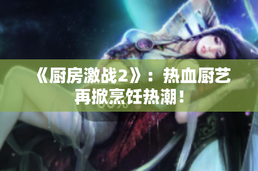 《厨房激战2》：热血厨艺再掀烹饪热潮！