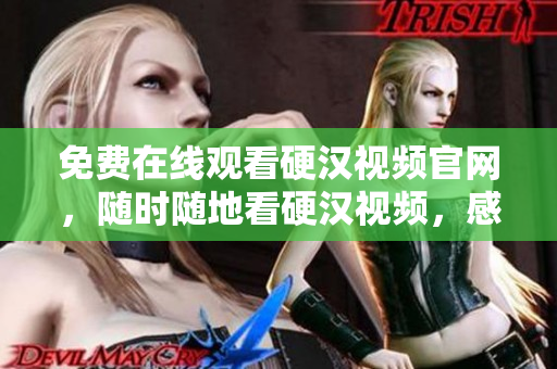 免费在线观看硬汉视频官网，随时随地看硬汉视频，感受硬汉精神！