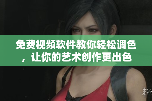 免费视频软件教你轻松调色，让你的艺术创作更出色